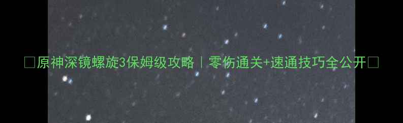 图片 🔥原神深镜螺旋3保姆级攻略｜零伤通关+速通技巧全公开🔥