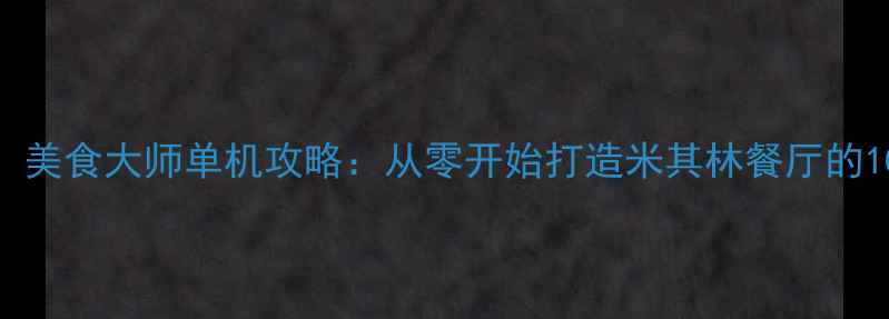 图片 🔥厨房大亨：美食大师单机攻略：从零开始打造米其林餐厅的108个技巧🍳2