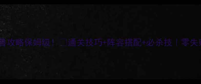图片 🔥只此一关神兽攻略保姆级！✨通关技巧+阵容搭配+必杀技｜零失败速通指南🔥1