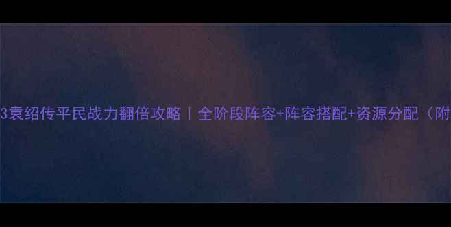 图片 🔥吞食天地3袁绍传平民战力翻倍攻略｜全阶段阵容+阵容搭配+资源分配（附实战演示）