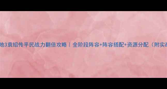 图片 🔥吞食天地3袁绍传平民战力翻倍攻略｜全阶段阵容+阵容搭配+资源分配（附实战演示）1