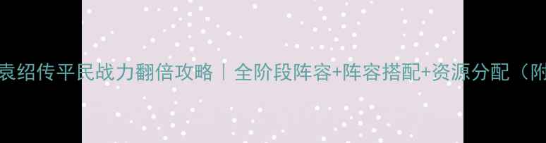 图片 🔥吞食天地3袁绍传平民战力翻倍攻略｜全阶段阵容+阵容搭配+资源分配（附实战演示）2