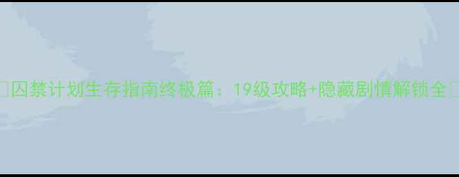 图片 🔥囚禁计划生存指南终极篇：19级攻略+隐藏剧情解锁全🔥