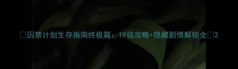 图片 🔥囚禁计划生存指南终极篇：19级攻略+隐藏剧情解锁全🔥2