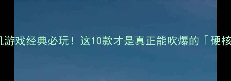 图片 🔥国产单机游戏经典必玩！这10款才是真正能吹爆的「硬核神作」🔥2