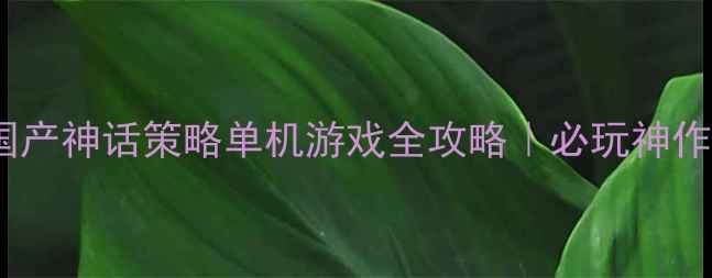 图片 🔥国产神话策略单机游戏全攻略｜必玩神作✨2