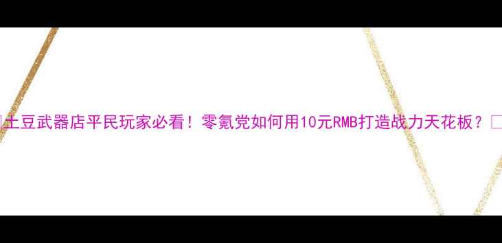 图片 🔥土豆武器店平民玩家必看！零氪党如何用10元RMB打造战力天花板？💰2