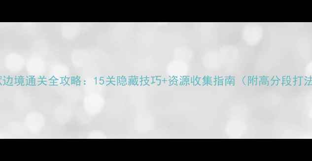 图片 🔥地狱边境通关全攻略：15关隐藏技巧+资源收集指南（附高分段打法）🔥1