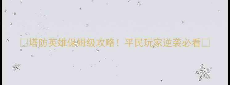 图片 🔥塔防英雄保姆级攻略！平民玩家逆袭必看🔥