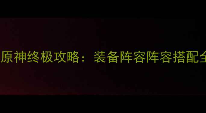 图片 🔥夏日末尾必玩！原神终极攻略：装备阵容阵容搭配全（附隐藏任务）2