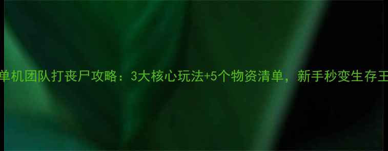 图片 🔥大型单机团队打丧尸攻略：3大核心玩法+5个物资清单，新手秒变生存王者！💥