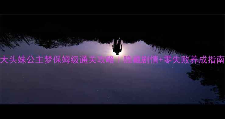 图片 🔥大头妹公主梦保姆级通关攻略｜隐藏剧情+零失败养成指南🎮