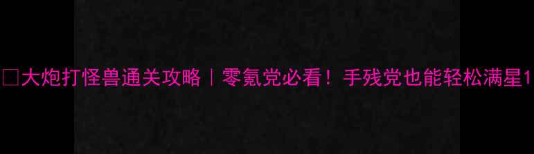 图片 🔥大炮打怪兽通关攻略｜零氪党必看！手残党也能轻松满星1