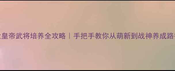 图片 🔥大皇帝武将培养全攻略｜手把手教你从萌新到战神养成路径✨