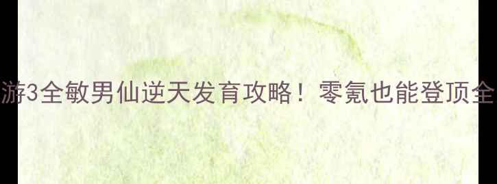 图片 🔥大话西游3全敏男仙逆天发育攻略！零氪也能登顶全服第一✨