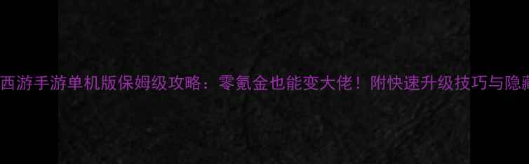 图片 🔥大话西游手游单机版保姆级攻略：零氪金也能变大佬！附快速升级技巧与隐藏玩法2