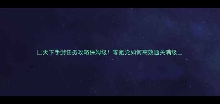 图片 🔥天下手游任务攻略保姆级！零氪党如何高效通关满级💥