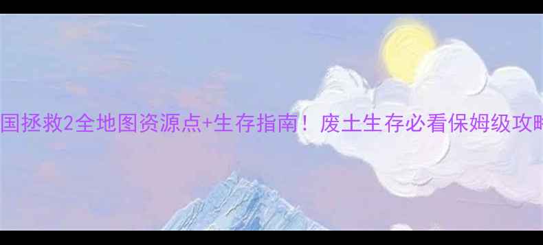 图片 🔥天国拯救2全地图资源点+生存指南！废土生存必看保姆级攻略🌍2