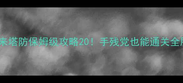 图片 🔥天天来塔防保姆级攻略20！手残党也能通关全服第一2