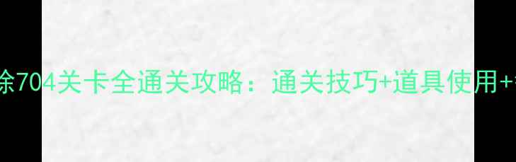 图片 🔥天天爱消除704关卡全通关攻略：通关技巧+道具使用+每日任务💡2