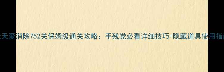 图片 🔥天天爱消除752关保姆级通关攻略：手残党必看详细技巧+隐藏道具使用指南🔥