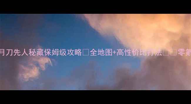 图片 🔥天涯明月刀先人秘藏保姆级攻略✨全地图+高性价比打法⚔️零氪党必看！