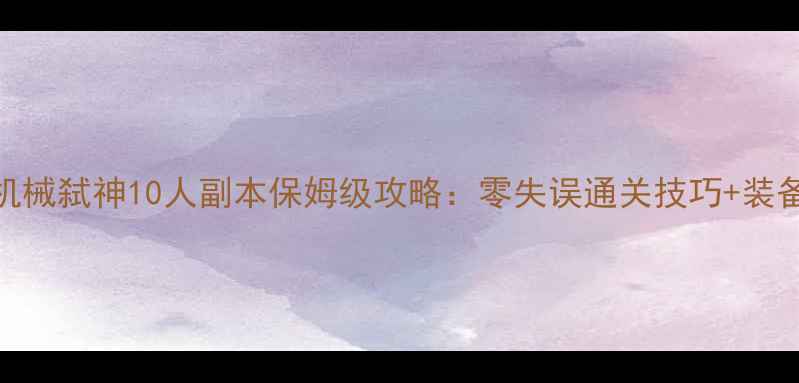 图片 🔥天谕机械弑神10人副本保姆级攻略：零失误通关技巧+装备搭配全