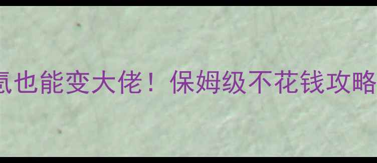 图片 🔥天龙八部手游零氪也能变大佬！保姆级不花钱攻略+氪金技巧全公开🔥