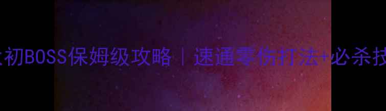 图片 🔥太初BOSS保姆级攻略｜速通零伤打法+必杀技🔥1