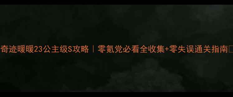 图片 🔥奇迹暖暖23公主级S攻略｜零氪党必看全收集+零失误通关指南✨2