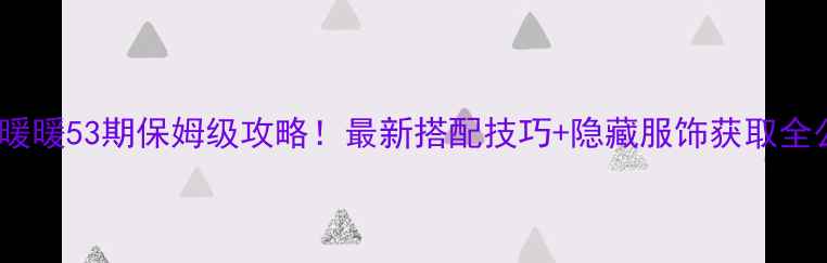 图片 🔥奇迹暖暖53期保姆级攻略！最新搭配技巧+隐藏服饰获取全公开🔥2