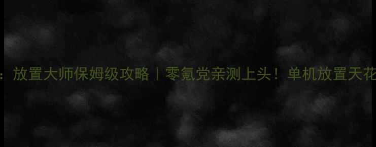 图片 🔥奇迹：放置大师保姆级攻略｜零氪党亲测上头！单机放置天花板推荐