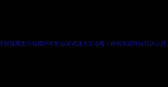 图片 🔥子弹狂魔生存指南单机射击游戏通关全攻略｜保姆级避弹技巧大公开✨2