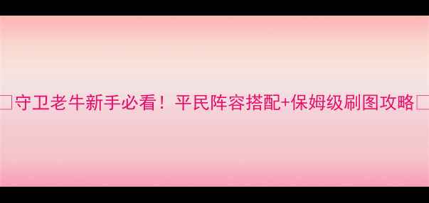 图片 🔥守卫老牛新手必看！平民阵容搭配+保姆级刷图攻略🔥