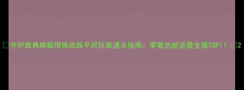 图片 🔥守护雅典娜极限挑战版平民玩家通关指南：零氪也能逆袭全服TOP1！🔥2