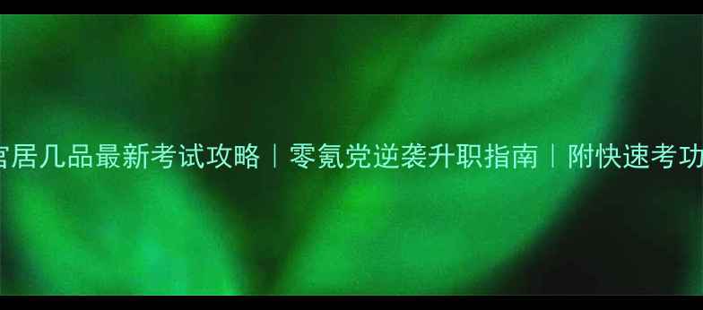 图片 🔥官居几品最新考试攻略｜零氪党逆袭升职指南｜附快速考功法1