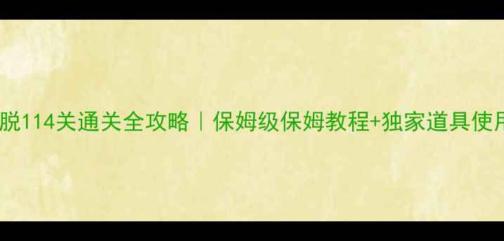 图片 🔥密室逃脱114关通关全攻略｜保姆级保姆教程+独家道具使用技巧✨1