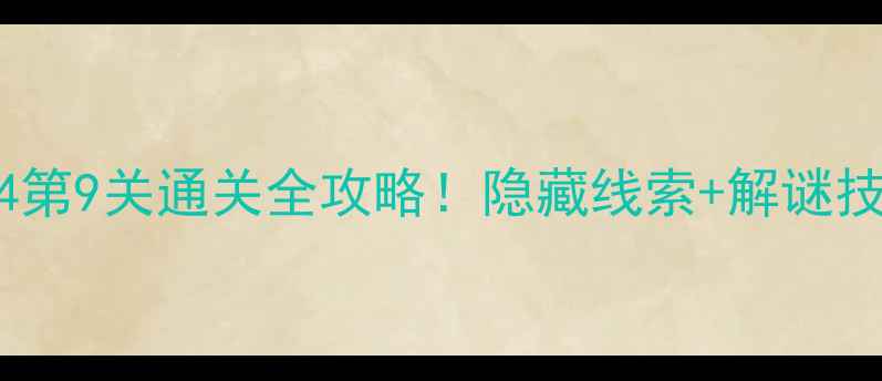 图片 🔥密室逃脱4第9关通关全攻略！隐藏线索+解谜技巧大公开🔥