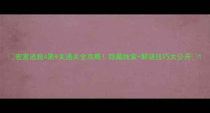图片 🔥密室逃脱4第9关通关全攻略！隐藏线索+解谜技巧大公开🔥1