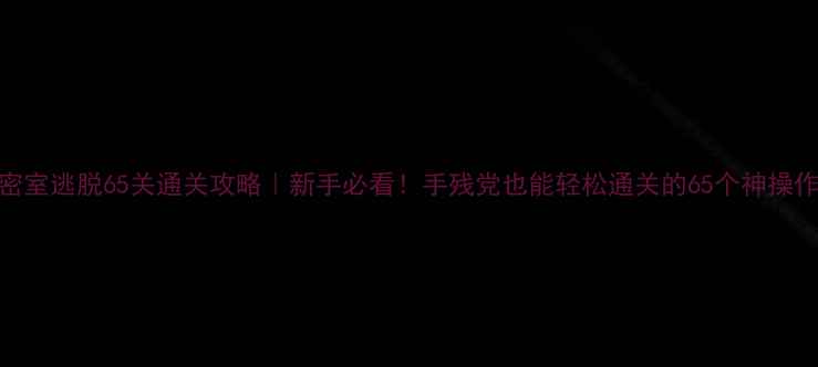 图片 🔥密室逃脱65关通关攻略｜新手必看！手残党也能轻松通关的65个神操作✨