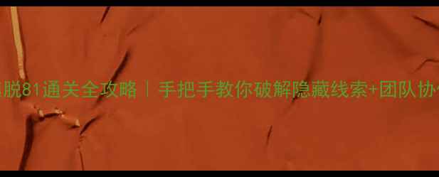 图片 🔥密室逃脱81通关全攻略｜手把手教你破解隐藏线索+团队协作技巧🔥