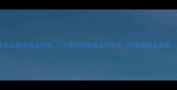 图片 🔥密室逃脱保姆级攻略：5大技巧助你通关不踩坑（附最新密室推荐）🔥2