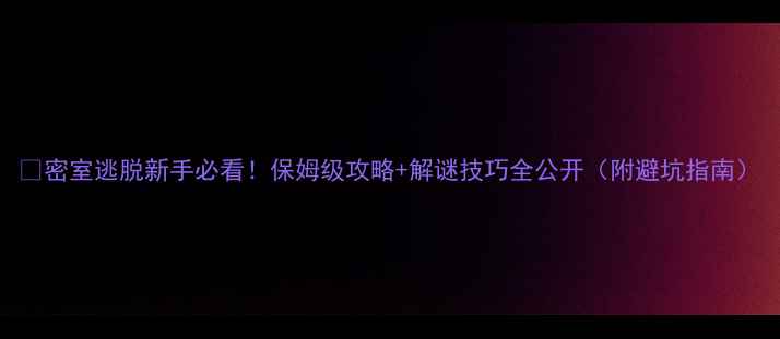 图片 🔥密室逃脱新手必看！保姆级攻略+解谜技巧全公开（附避坑指南）