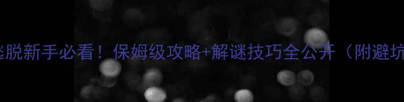 图片 🔥密室逃脱新手必看！保姆级攻略+解谜技巧全公开（附避坑指南）1