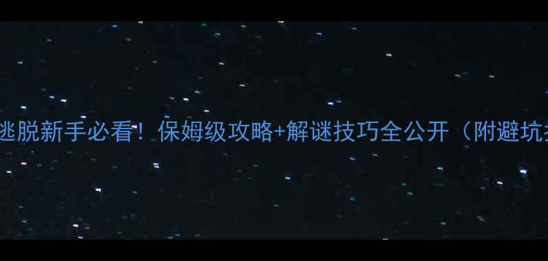 图片 🔥密室逃脱新手必看！保姆级攻略+解谜技巧全公开（附避坑指南）2