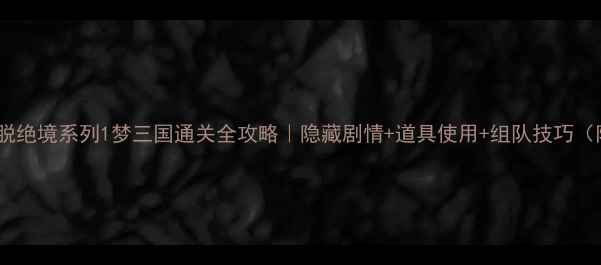 图片 🔥密室逃脱绝境系列1梦三国通关全攻略｜隐藏剧情+道具使用+组队技巧（附关卡）2