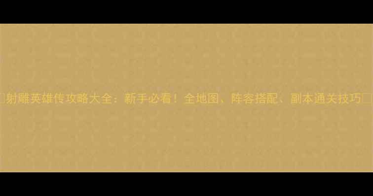 图片 🔥射雕英雄传攻略大全：新手必看！全地图、阵容搭配、副本通关技巧🔥1