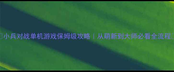 图片 🔥小兵对战单机游戏保姆级攻略｜从萌新到大师必看全流程🎮