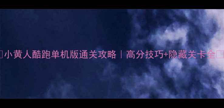 图片 🔥小黄人酷跑单机版通关攻略｜高分技巧+隐藏关卡全🔥1