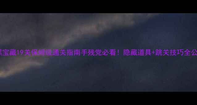 图片 🔥小黑宝藏19关保姆级通关指南手残党必看！隐藏道具+跳关技巧全公开🔑1